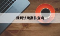 裁判法院案件查询(裁判法院案件查询系统)