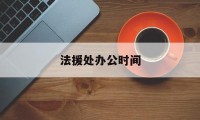 法援处办公时间(法援中心工作时间)