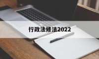 行政法修法2022(行政法修正案什么时候生效)