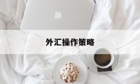 外汇操作策略(外汇操作策略是什么)