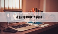 法扶律师申请资格(申请法律援助律师需要哪些条件)