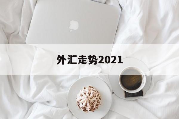 外汇走势2021(外汇走势图怎么看涨跌)