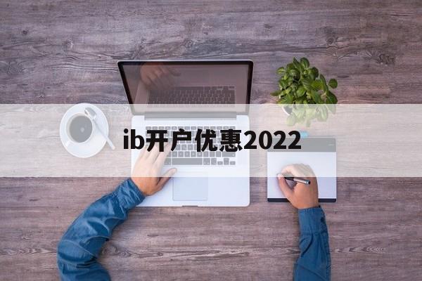 ib开户优惠2022(iban账户在哪个银行开户)