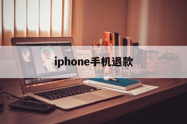 iphone手机退款(iphone手机退款新闻)