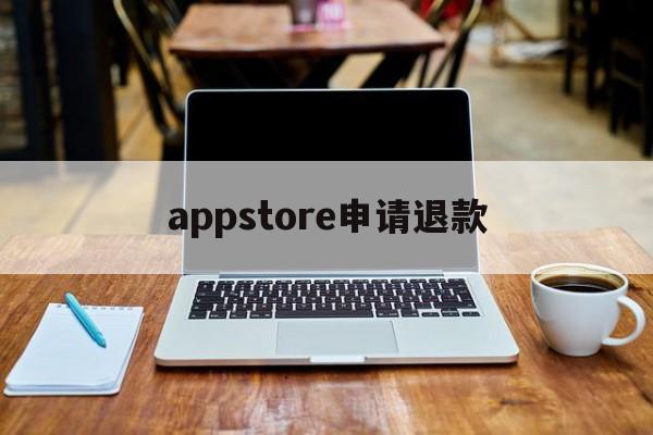 appstore申请退款(appstore申请退款会成功吗)